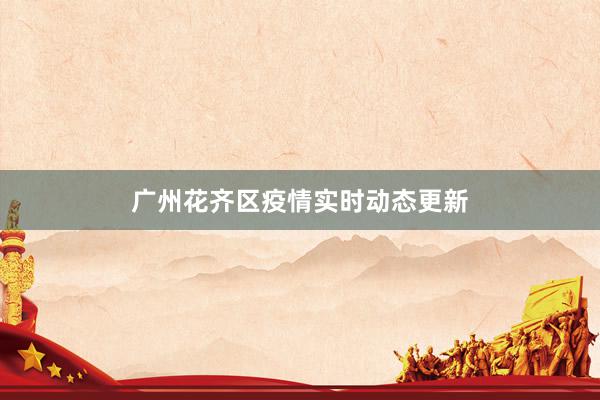 广州花齐区疫情实时动态更新